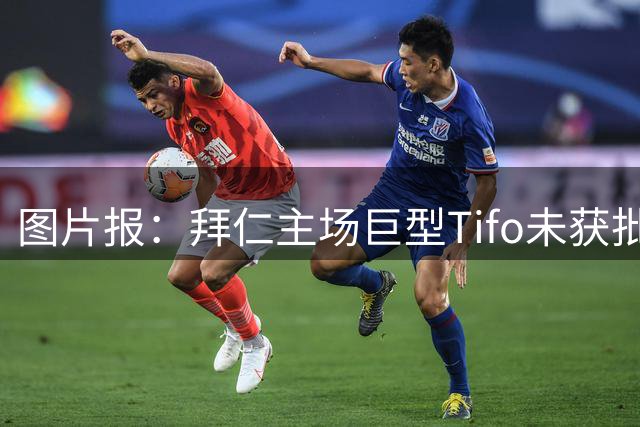 图片报：拜仁主场巨型Tifo未获批准，理由为其规模影响消防安全